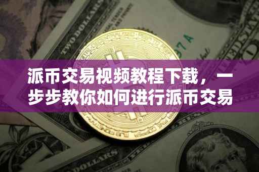 派币交易视频教程下载，一步步教你如何进行派币交易