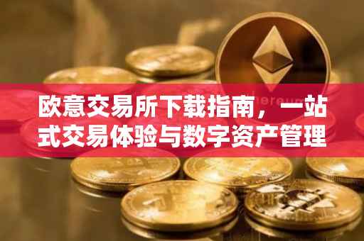 欧意交易所下载指南，一站式交易体验与数字资产管理的最佳实践