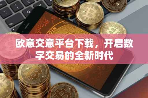 欧意交意平台下载，开启数字交易的全新时代