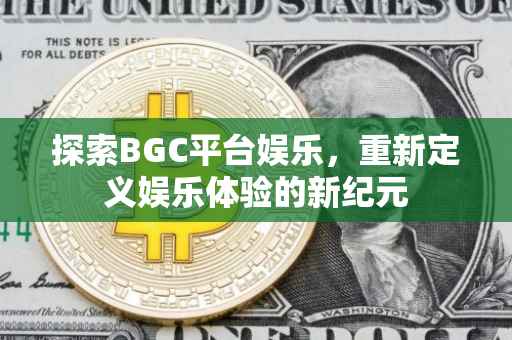 探索BGC平台娱乐，重新定义娱乐体验的新纪元