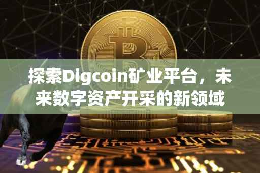 探索Digcoin矿业平台，未来数字资产开采的新领域