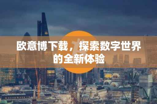 欧意博下载，探索数字世界的全新体验