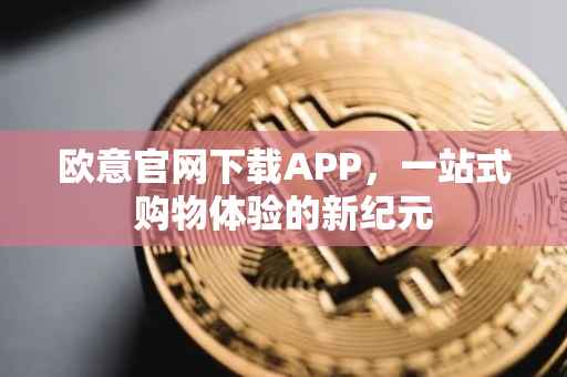 欧意官网下载APP，一站式购物体验的新纪元
