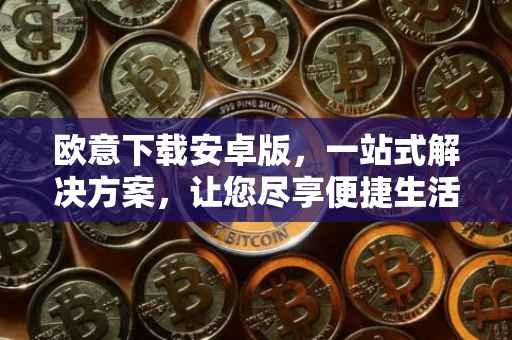 欧意下载安卓版，一站式解决方案，让您尽享便捷生活