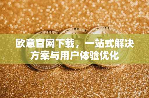 欧意官网下载，一站式解决方案与用户体验优化