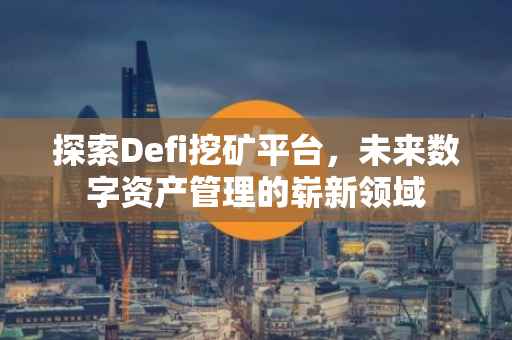 探索Defi挖矿平台，未来数字资产管理的崭新领域