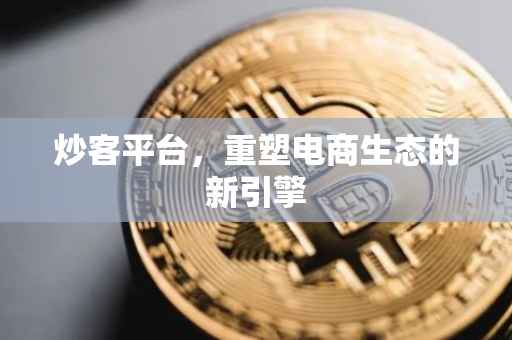 炒客平台，重塑电商生态的新引擎