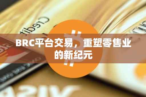 BRC平台交易，重塑零售业的新纪元