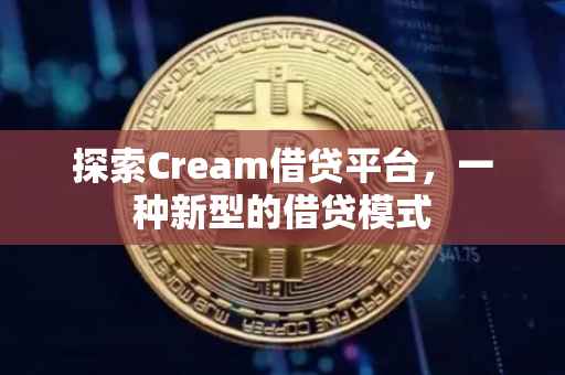 探索Cream借贷平台，一种新型的借贷模式
