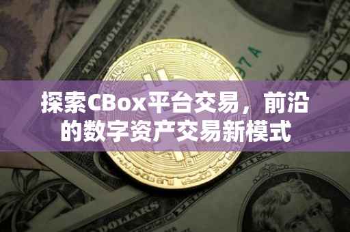 探索CBox平台交易，前沿的数字资产交易新模式
