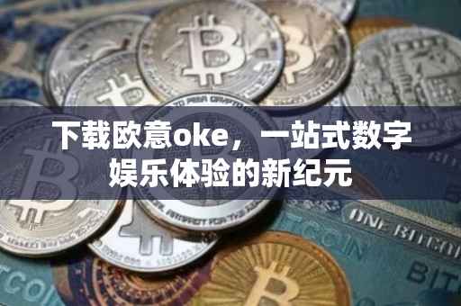 下载欧意oke，一站式数字娱乐体验的新纪元