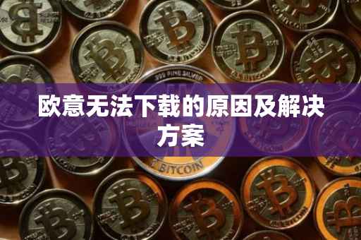 欧意无法下载的原因及解决方案