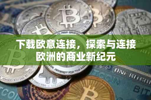 下载欧意连接，探索与连接欧洲的商业新纪元