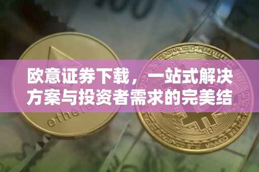 欧意证券下载，一站式解决方案与投资者需求的完美结合