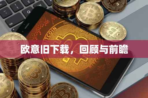 欧意旧下载，回顾与前瞻