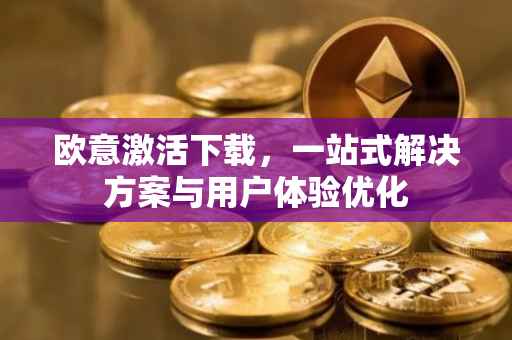 欧意激活下载，一站式解决方案与用户体验优化