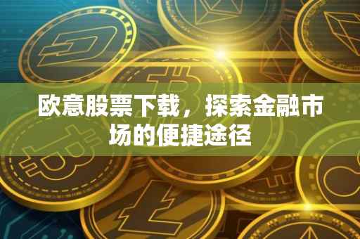 欧意股票下载，探索金融市场的便捷途径