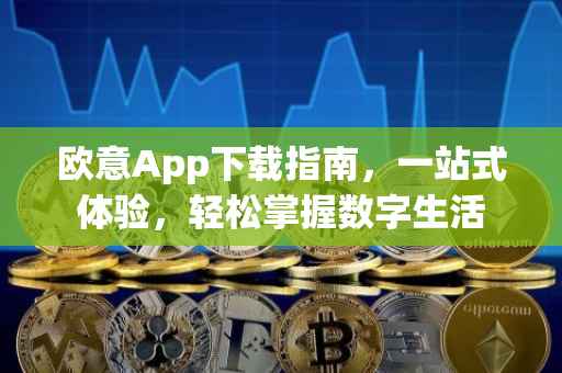 欧意App下载指南，一站式体验，轻松掌握数字生活