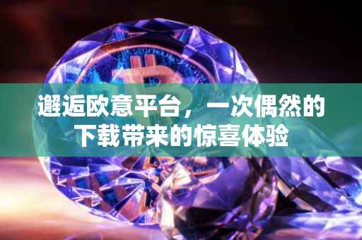 邂逅欧意平台，一次偶然的下载带来的惊喜体验