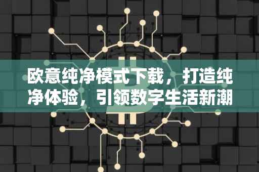 欧意纯净模式下载，打造纯净体验，引领数字生活新潮流