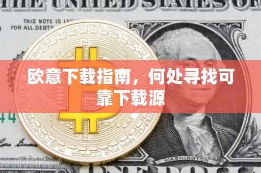 欧意下载指南，何处寻找可靠下载源