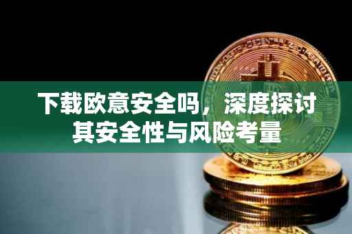 下载欧意安全吗，深度探讨其安全性与风险考量