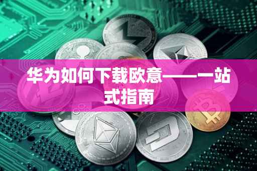 华为如何下载欧意——一站式指南