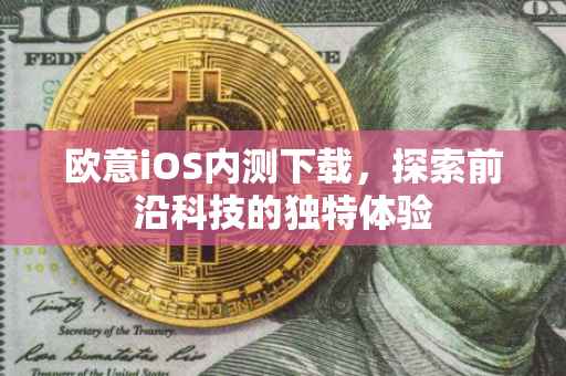 欧意iOS内测下载，探索前沿科技的独特体验