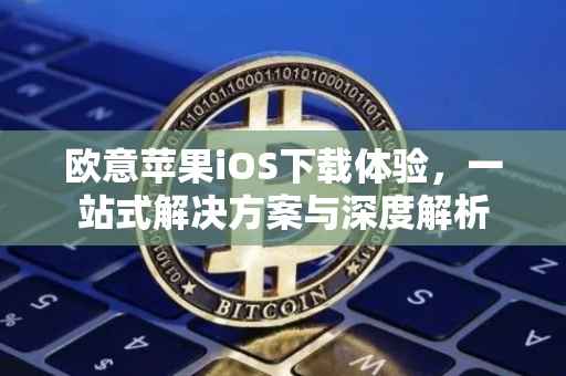 欧意苹果iOS下载体验，一站式解决方案与深度解析