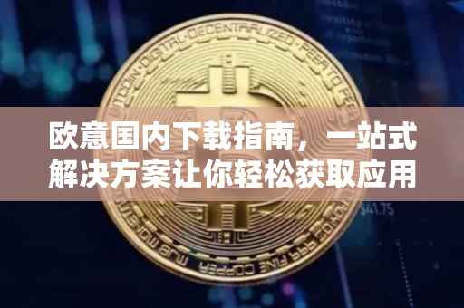 欧意国内下载指南，一站式解决方案让你轻松获取应用