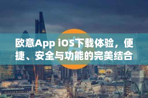 欧意App iOS下载体验，便捷、安全与功能的完美结合