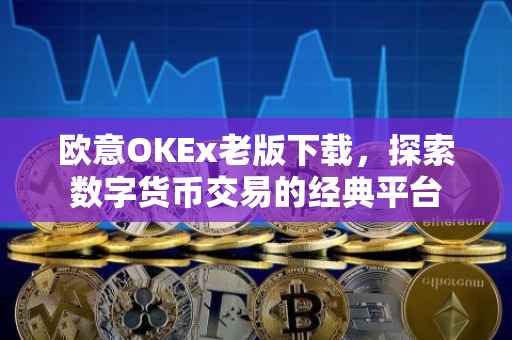 欧意OKEx老版下载，探索数字货币交易的经典平台