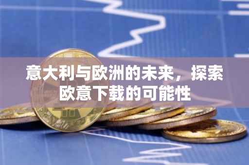 意大利与欧洲的未来，探索欧意下载的可能性