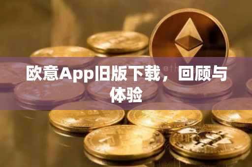 欧意App旧版下载，回顾与体验