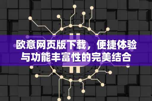 欧意网页版下载，便捷体验与功能丰富性的完美结合