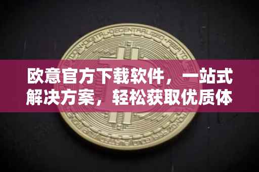欧意官方下载软件，一站式解决方案，轻松获取优质体验