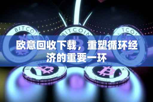 欧意回收下载，重塑循环经济的重要一环