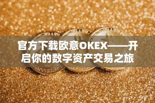 官方下载欧意OKEX——开启你的数字资产交易之旅