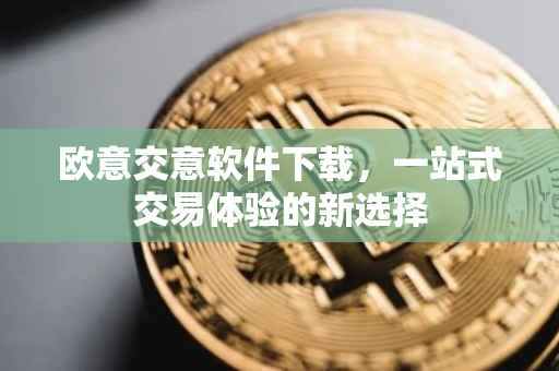 欧意交意软件下载，一站式交易体验的新选择