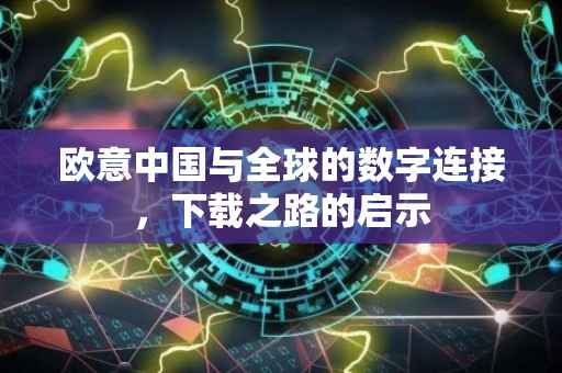 欧意中国与全球的数字连接，下载之路的启示