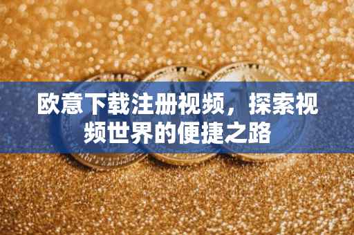 欧意下载注册视频，探索视频世界的便捷之路