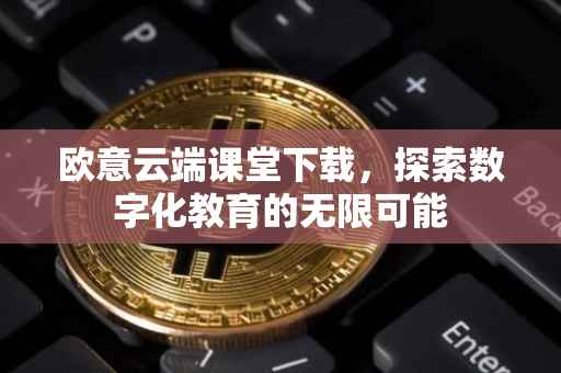 欧意云端课堂下载，探索数字化教育的无限可能