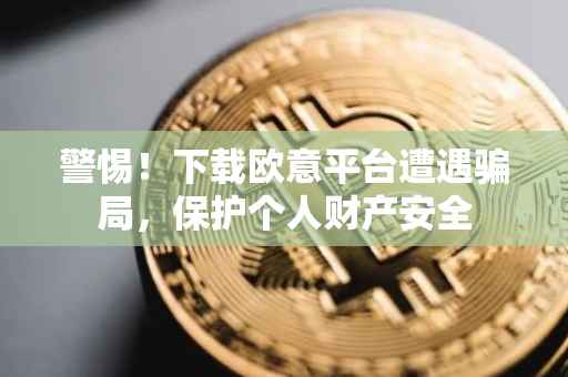 警惕！下载欧意平台遭遇骗局，保护个人财产安全