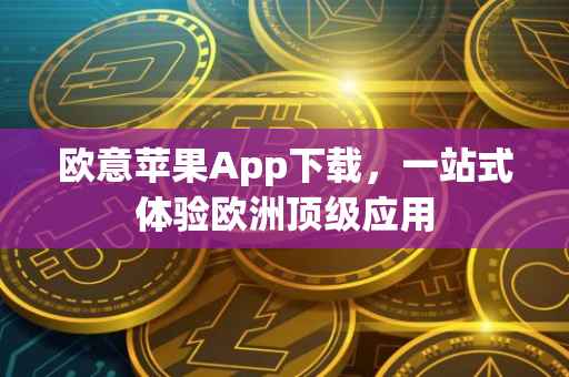 欧意苹果App下载，一站式体验欧洲顶级应用