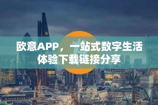 欧意APP，一站式数字生活体验下载链接分享