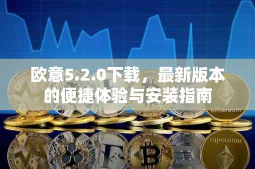 欧意5.2.0下载，最新版本的便捷体验与安装指南