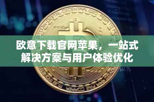 欧意下载官网苹果，一站式解决方案与用户体验优化