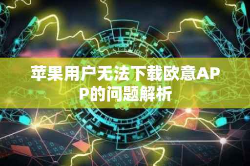 苹果用户无法下载欧意APP的问题解析