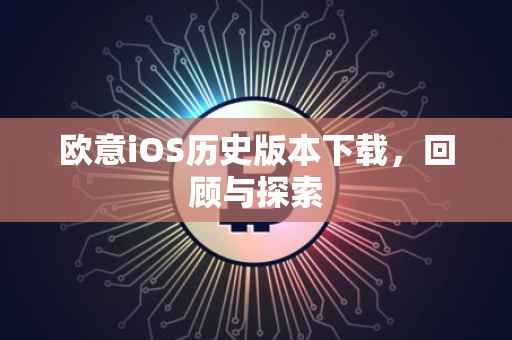 欧意iOS历史版本下载，回顾与探索