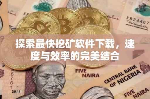 探索最快挖矿软件下载，速度与效率的完美结合